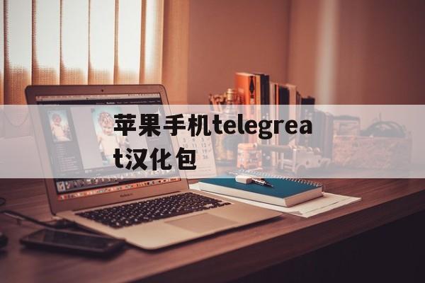 苹果手机telegreat汉化包_telegreat苹果中文怎么设置