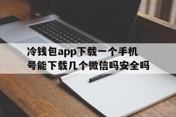 关于冷钱包app下载一个手机号能下载几个微信吗安全吗的信息