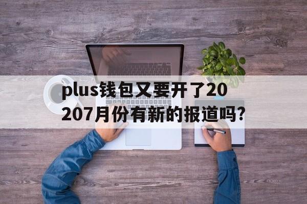 关于plus钱包又要开了20207月份有新的报道吗?的信息