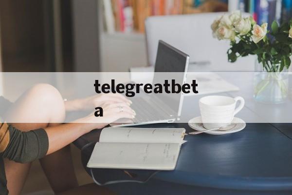 telegreatbeta_telegreat加速器下载