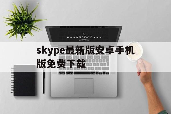 skype最新版安卓手机版免费下载_skype安卓版下载 v8150386官方版