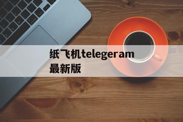 纸飞机telegeram最新版_纸飞机telegeram最新版下载