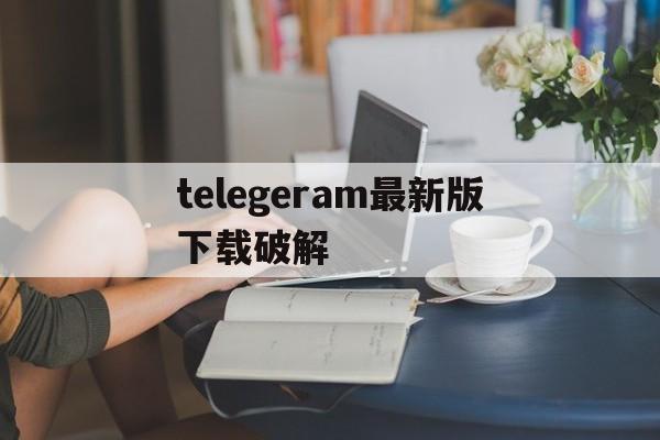 telegeram最新版下载破解_telegeram官网最新版本下载