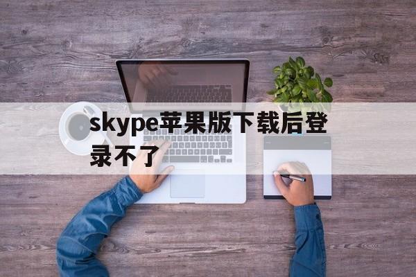 skype苹果版下载后登录不了_skype为什么苹果手机下载不了了