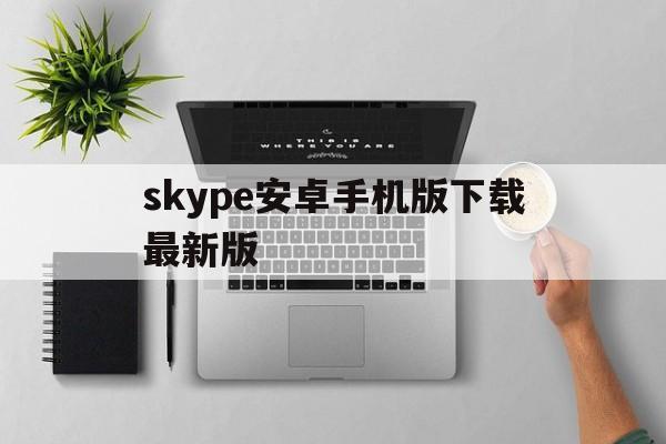 skype安卓手机版下载最新版_skype安卓手机版下载最新版本