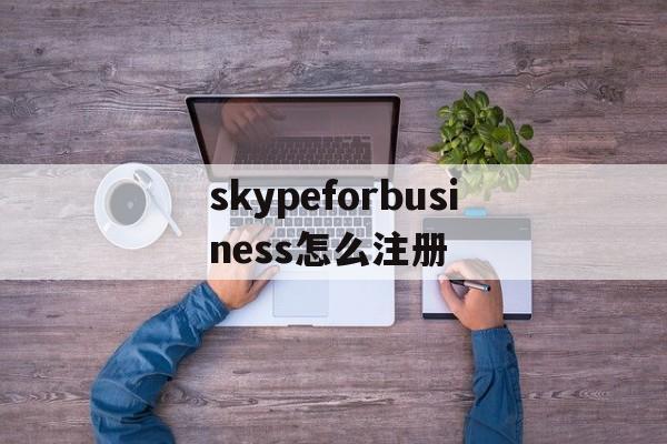 skypeforbusiness怎么注册_skypeforbusiness怎么删不掉