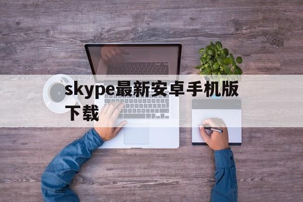 skype最新安卓手机版下载_skype最新版安卓手机版免费下载