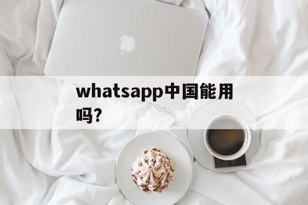 whatsapp中国能用吗?_whatsapp在中国能用吗2020