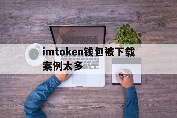 imtoken钱包被下载案例太多_imtoken钱包跑路我的币能取出来吗