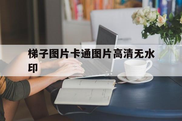 包含梯子图片卡通图片高清无水印的词条