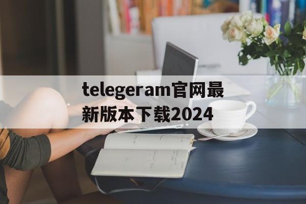 telegeram官网最新版本下载2024的简单介绍