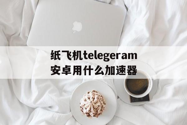 纸飞机telegeram安卓用什么加速器的简单介绍