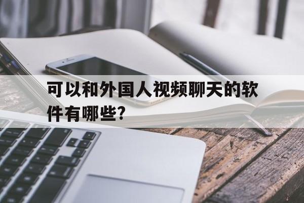 可以和外国人视频聊天的软件有哪些?_可以和外国人视频聊天的软件有哪些免费