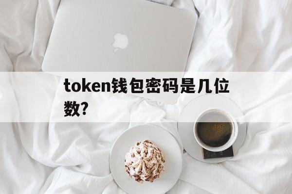 token钱包密码是几位数?_tokenpocket钱包密码忘了怎么办