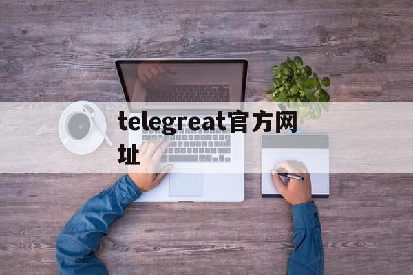 telegreat官方网址_telegreat官网最新版