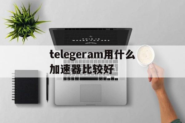 关于telegeram用什么加速器比较好的信息