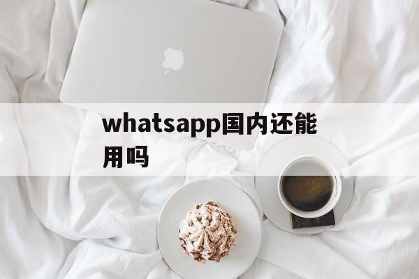 whatsapp国内还能用吗_whatsapp在国内可以用吗