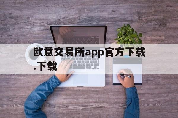 欧意交易所app官方下载.下载_欧意交易所app官方下载下载安装