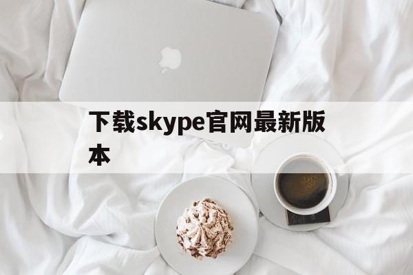 下载skype官网最新版本_下载skype官网最新版本安装