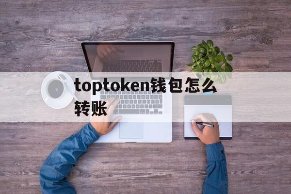 toptoken钱包怎么转账_imtokentrx钱包怎么转账