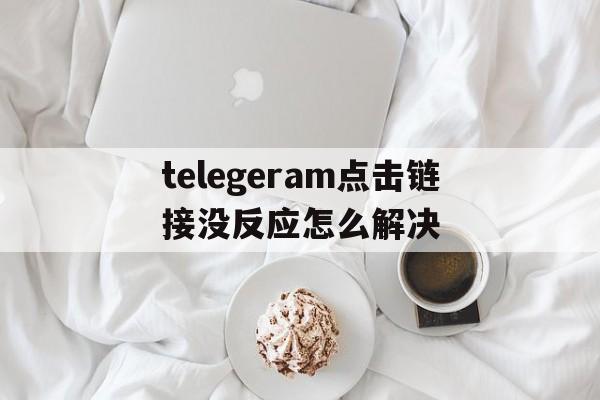 telegeram点击链接没反应怎么解决_telegram internet connection