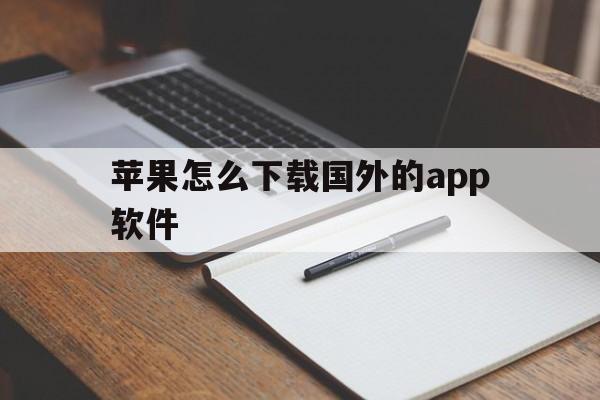 苹果怎么下载国外的app软件_苹果怎么下载国外的app软件安卓