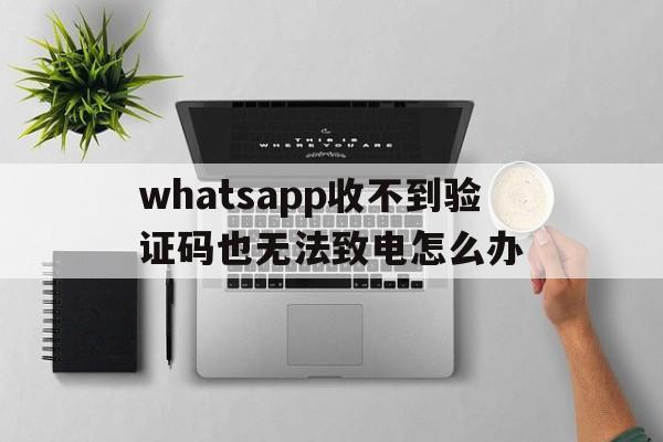 包含whatsapp收不到验证码也无法致电怎么办的词条