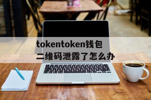 tokentoken钱包二维码泄露了怎么办的简单介绍