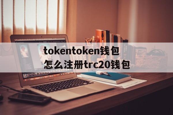 tokentoken钱包怎么注册trc20钱包的简单介绍