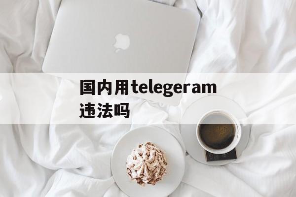 关于国内用telegeram违法吗的信息