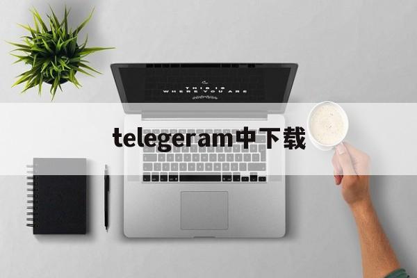 telegeram中下载_telegarm中文版下载地址