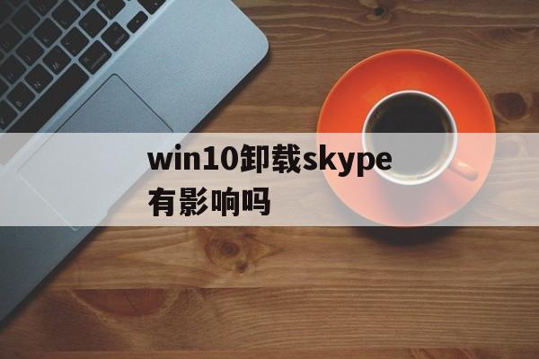 win10卸载skype有影响吗_office2019卸载skype