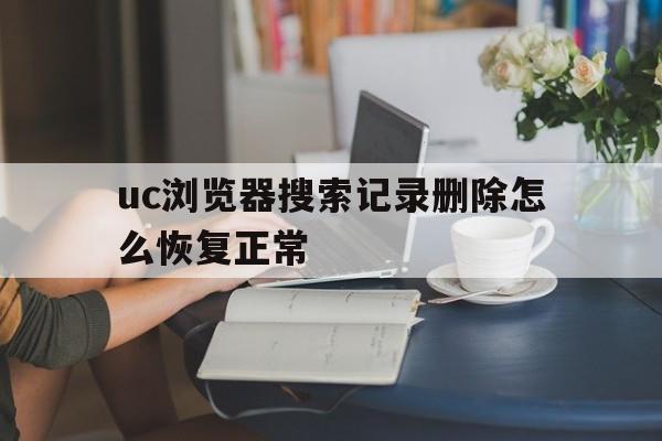 uc浏览器搜索记录删除怎么恢复正常_uc浏览器搜索记录删除怎么恢复正常呢