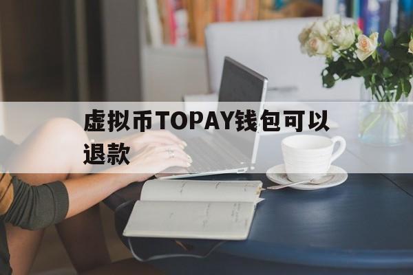 包含虚拟币TOPAY钱包可以退款的词条