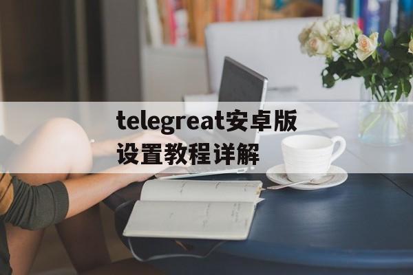 telegreat安卓版设置教程详解的简单介绍