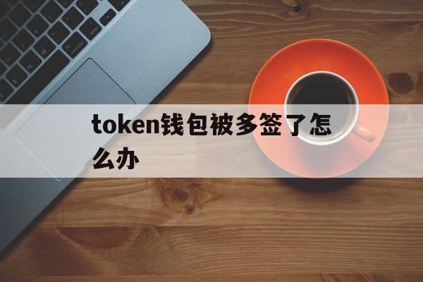 token钱包被多签了怎么办_token pocket钱包被盗