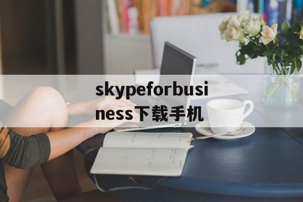 skypeforbusiness下载手机_skypeforbusiness怎么删不掉