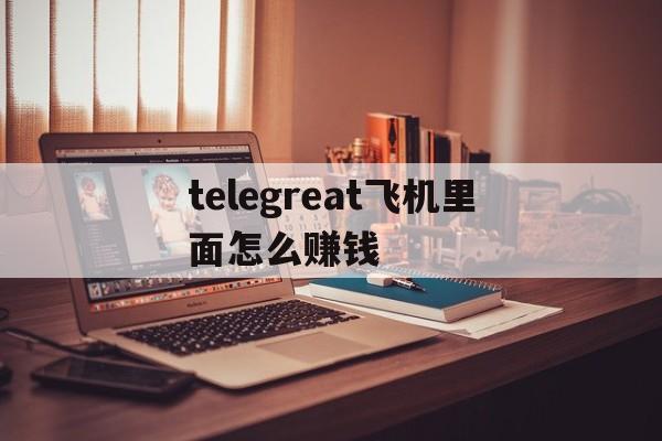 telegreat飞机里面怎么赚钱的简单介绍