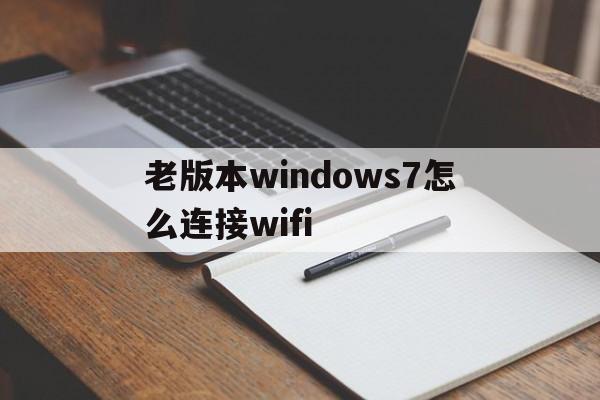 老版本windows7怎么连接wifi_老版本windows7怎么连接wifi笔记本