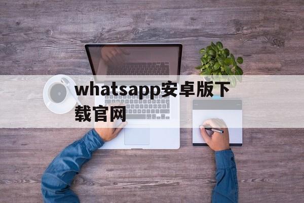 whatsapp安卓版下载官网_whatsapp安卓版下载最新版本下载