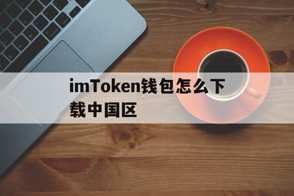 关于imToken钱包怎么下载中国区的信息