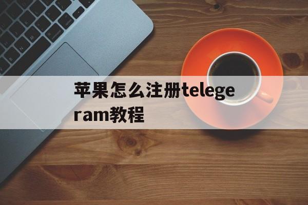 苹果怎么注册telegeram教程的简单介绍