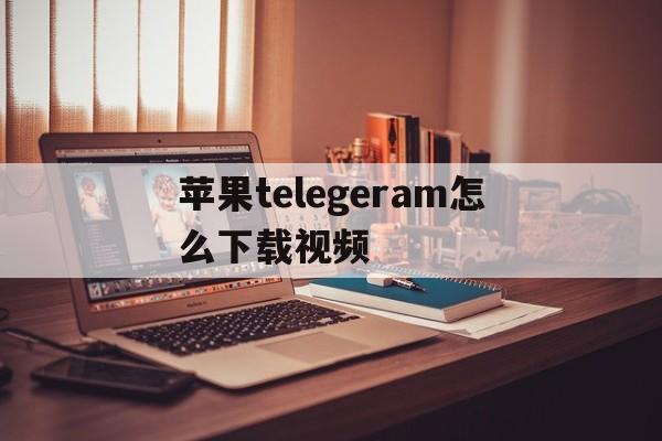 苹果telegeram怎么下载视频_telegreat苹果手机中文版下载