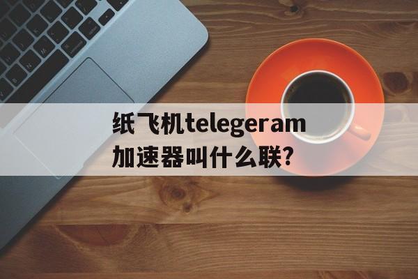 纸飞机telegeram加速器叫什么联?的简单介绍