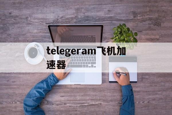 telegeram飞机加速器_telegeram飞机加速器下载