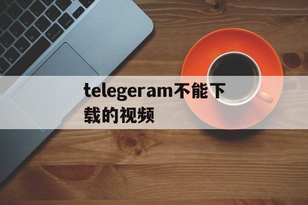 telegeram不能下载的视频_telegram的视频为什么看不了