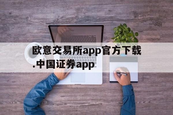 欧意交易所app官方下载.中国证券app的简单介绍