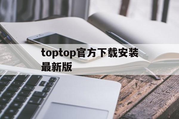 toptop官方下载安装最新版的简单介绍