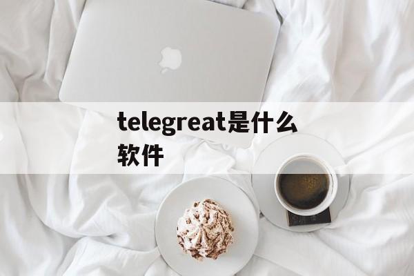 关于telegreat是什么软件的信息