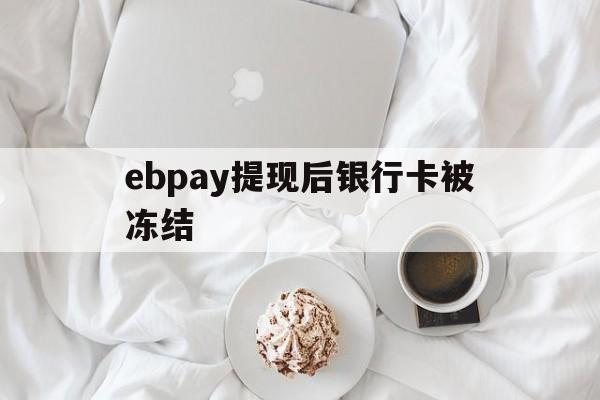 ebpay提现后银行卡被冻结_ebpay提现后银行卡被冻结多久解封